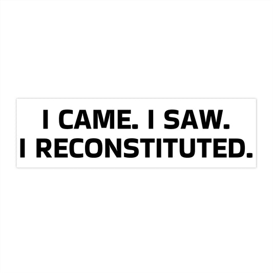 I CAME. I SAW. I RECONSTITUTED. Bumper Sticker